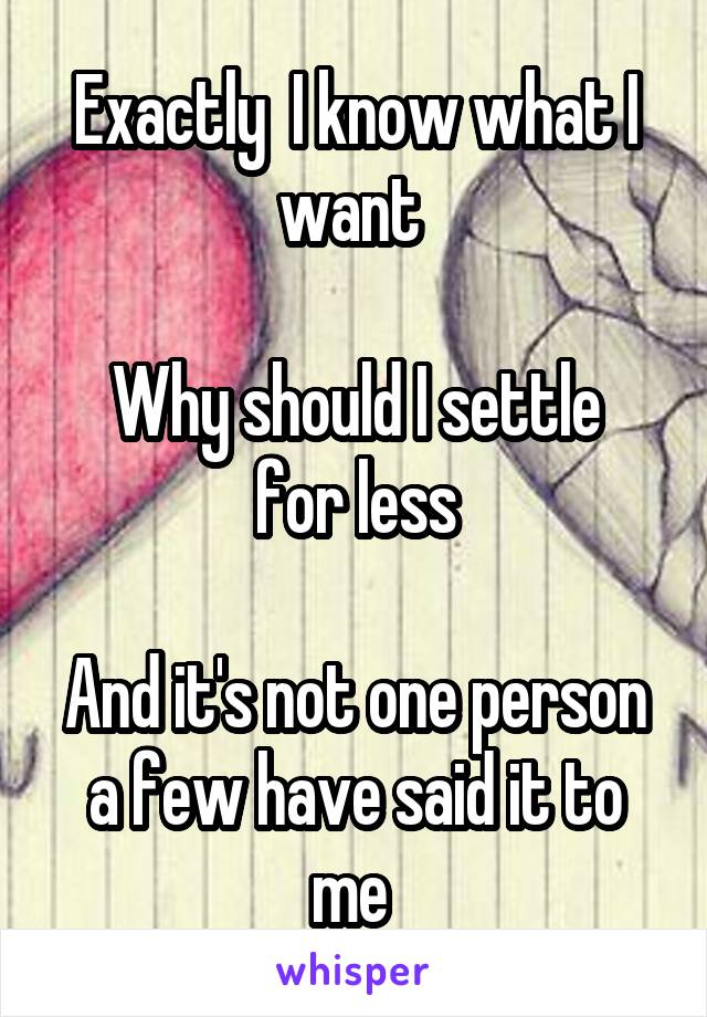 Exactly  I know what I want 

Why should I settle for less

And it's not one person a few have said it to me 