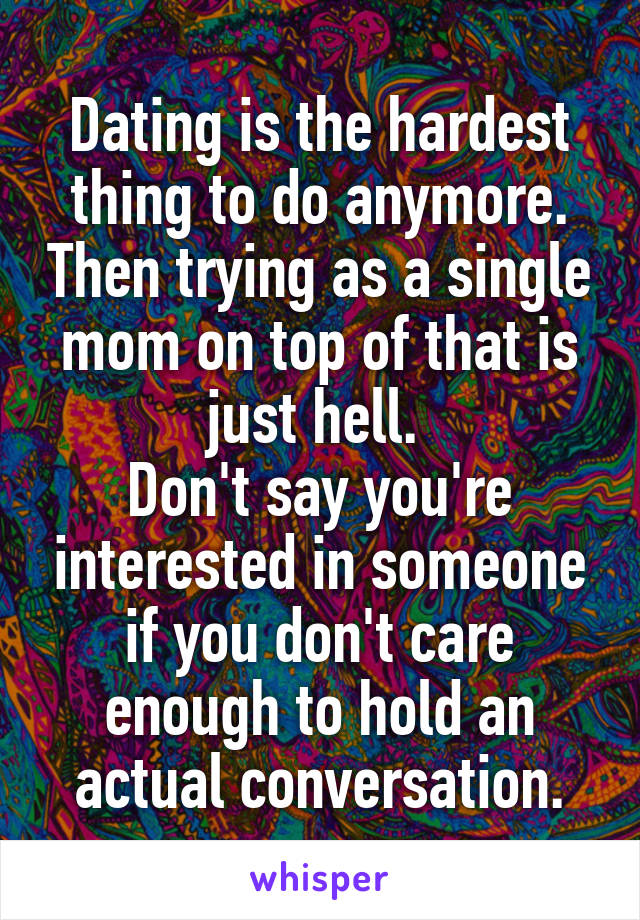 Dating is the hardest thing to do anymore. Then trying as a single mom on top of that is just hell. 
Don't say you're interested in someone if you don't care enough to hold an actual conversation.