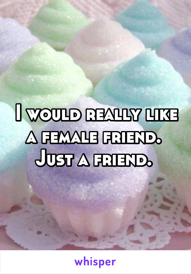 I would really like a female friend.  Just a friend. 