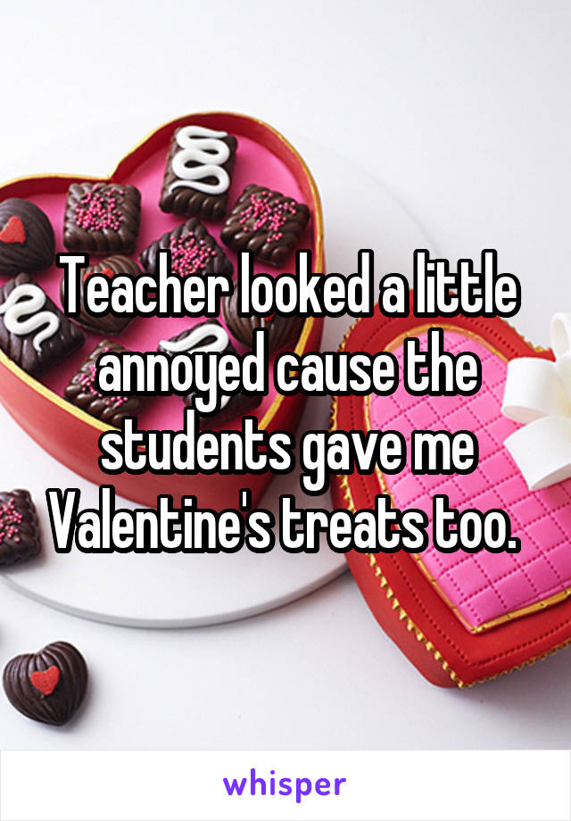 Teacher looked a little annoyed cause the students gave me Valentine's treats too. 