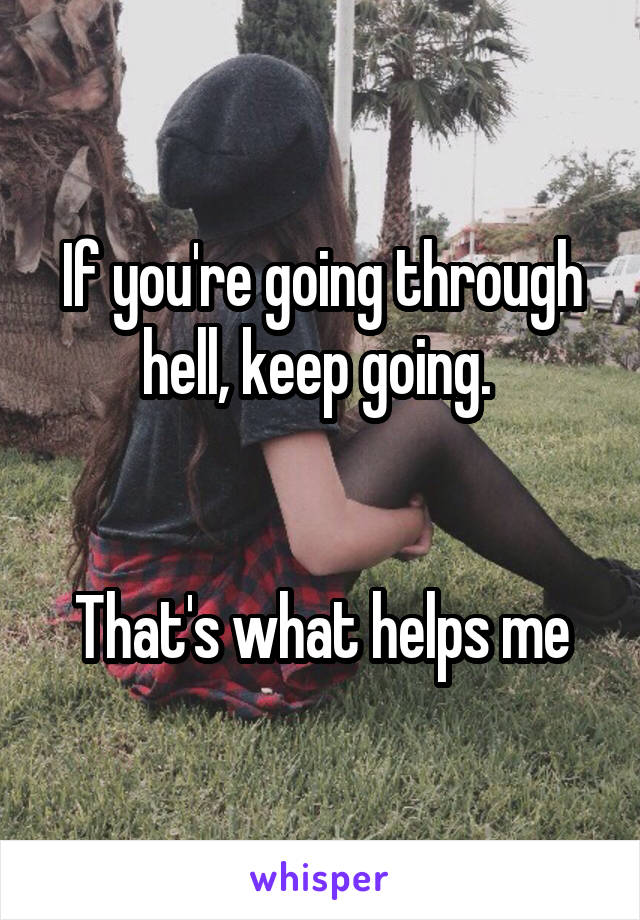 If you're going through hell, keep going. 


That's what helps me
