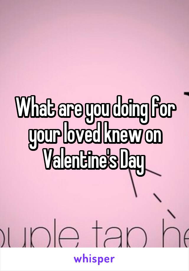 What are you doing for your loved knew on Valentine's Day 