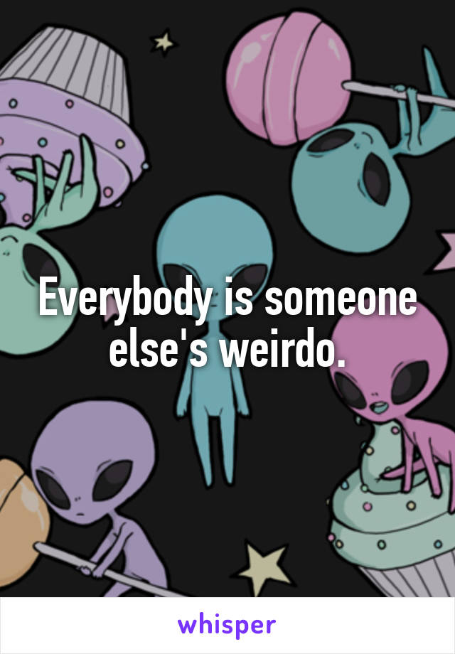 Everybody is someone else's weirdo.