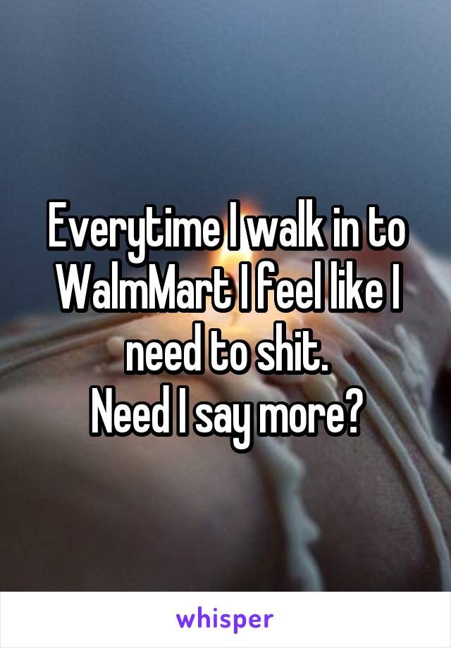 Everytime I walk in to WalmMart I feel like I need to shit.
Need I say more?
