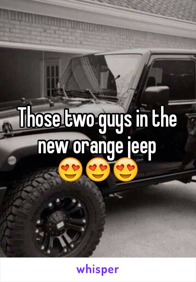 Those two guys in the new orange jeep 
😍😍😍