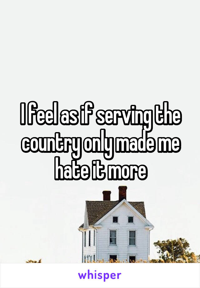 I feel as if serving the country only made me hate it more