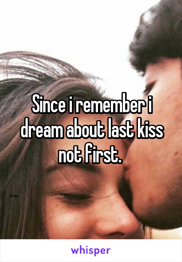 Since i remember i dream about last kiss not first. 