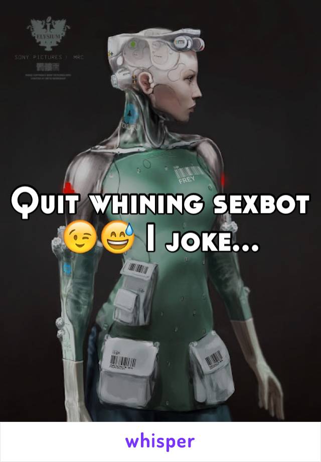 Quit whining sexbot 😉😅 I joke...