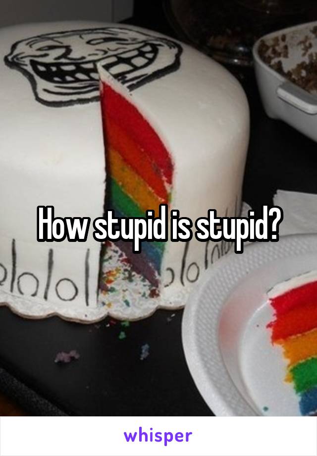 How stupid is stupid?