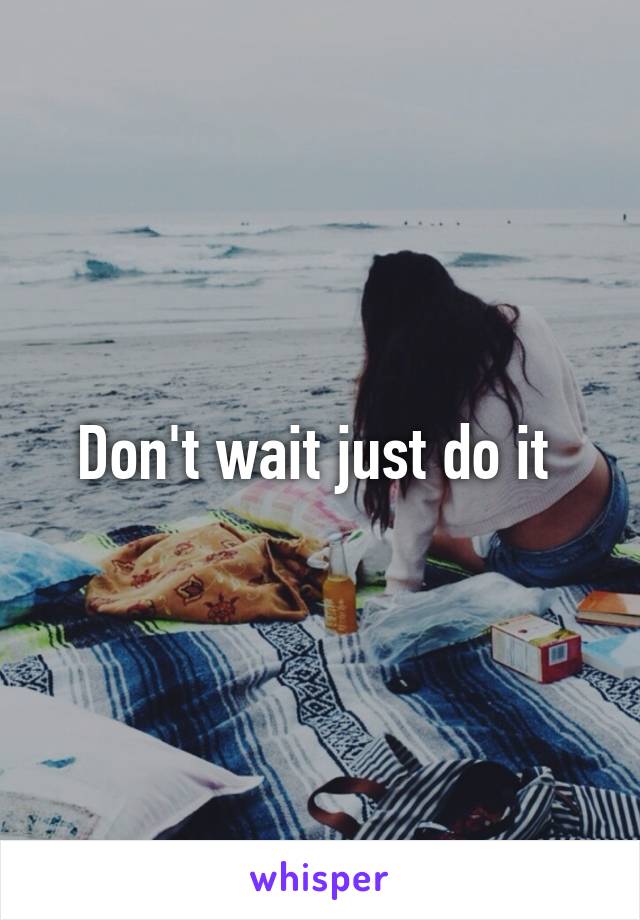 Don't wait just do it 