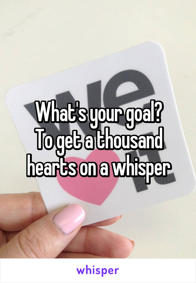 What's your goal?
To get a thousand hearts on a whisper