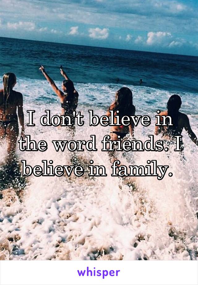 I don't believe in the word friends. I believe in family. 