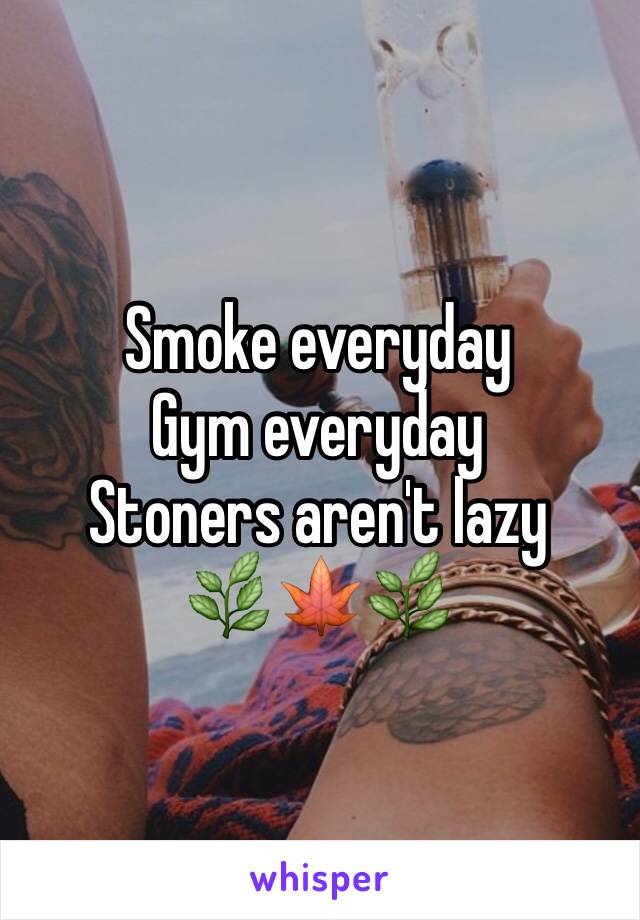 Smoke everyday 
Gym everyday 
Stoners aren't lazy 
🌿🍁🌿