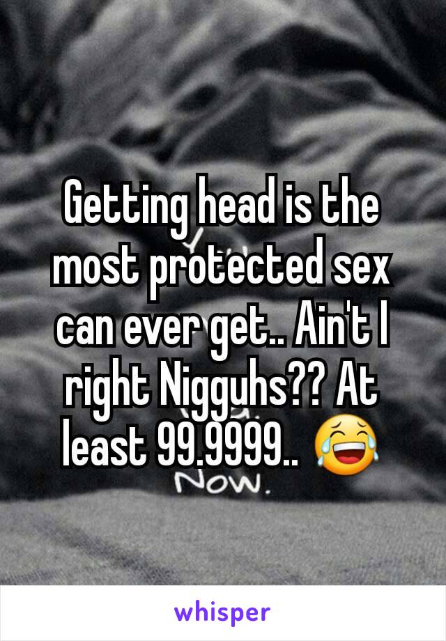 Getting head is the most protected sex can ever get.. Ain't I right Nigguhs?? At least 99.9999.. 😂