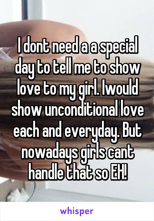 I dont need a a special day to tell me to show love to my girl. Iwould show unconditional love each and everyday. But nowadays girls cant handle that so EH!