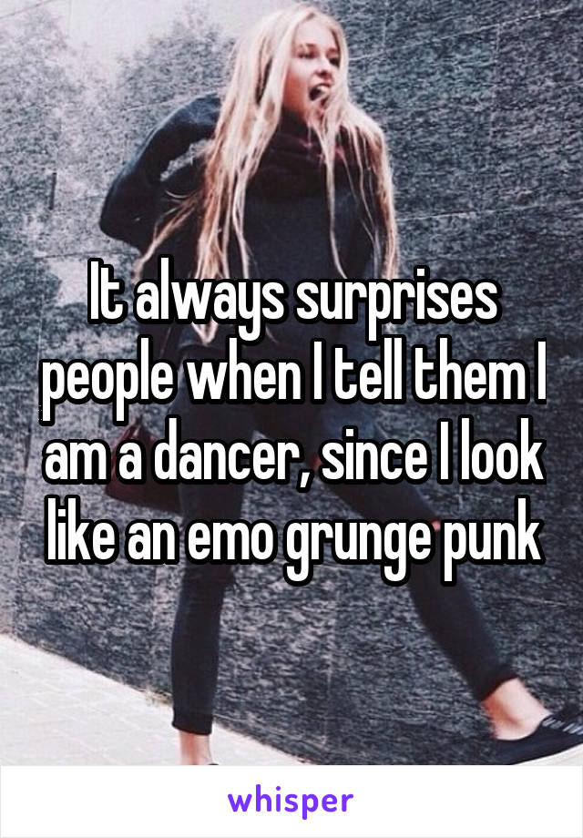 It always surprises people when I tell them I am a dancer, since I look like an emo grunge punk