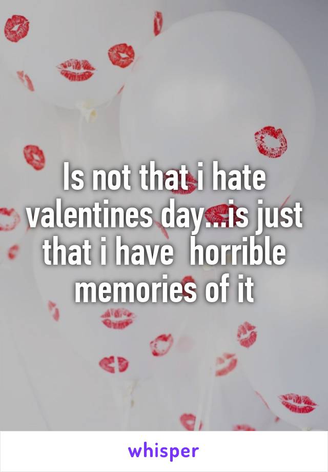 Is not that i hate valentines day...is just that i have  horrible memories of it