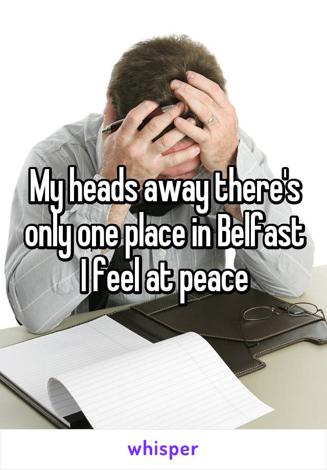 My heads away there's only one place in Belfast I feel at peace