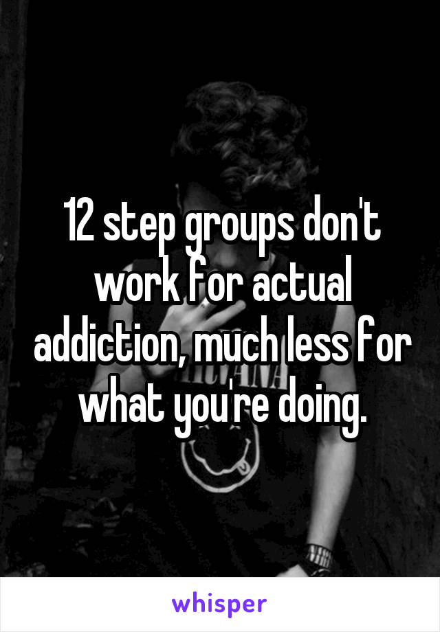 12 step groups don't work for actual addiction, much less for what you're doing.