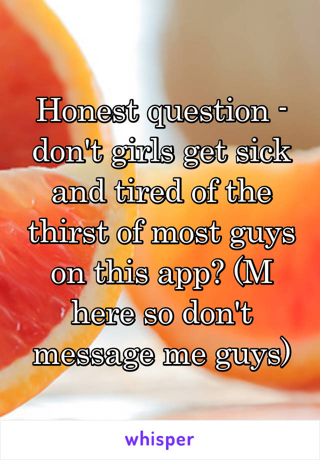 Honest question - don't girls get sick and tired of the thirst of most guys on this app? (M here so don't message me guys)