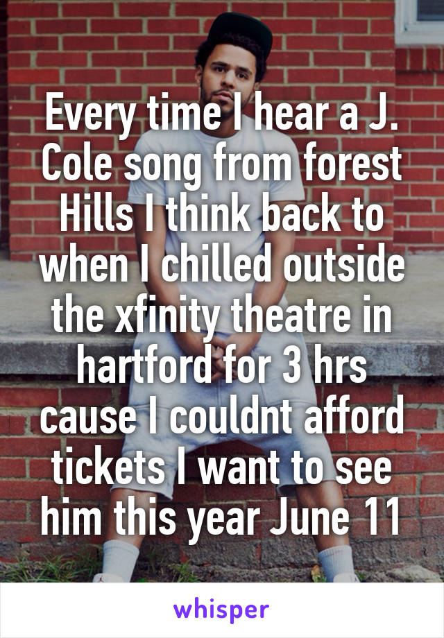 Every time I hear a J. Cole song from forest Hills I think back to when I chilled outside the xfinity theatre in hartford for 3 hrs cause I couldnt afford tickets I want to see him this year June 11