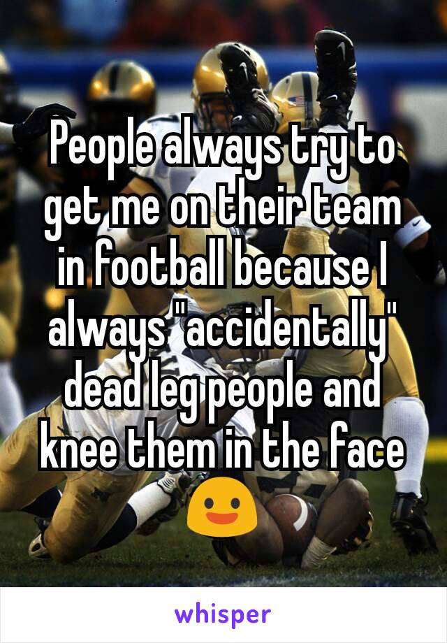 People always try to get me on their team in football because I always "accidentally" dead leg people and knee them in the face 😃