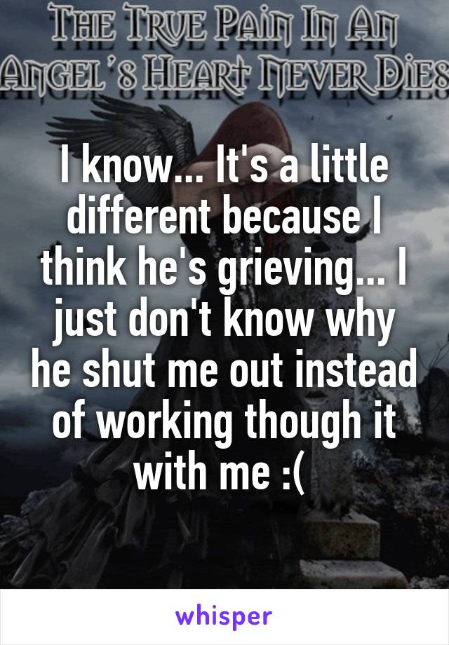 I know... It's a little different because I think he's grieving... I just don't know why he shut me out instead of working though it with me :( 