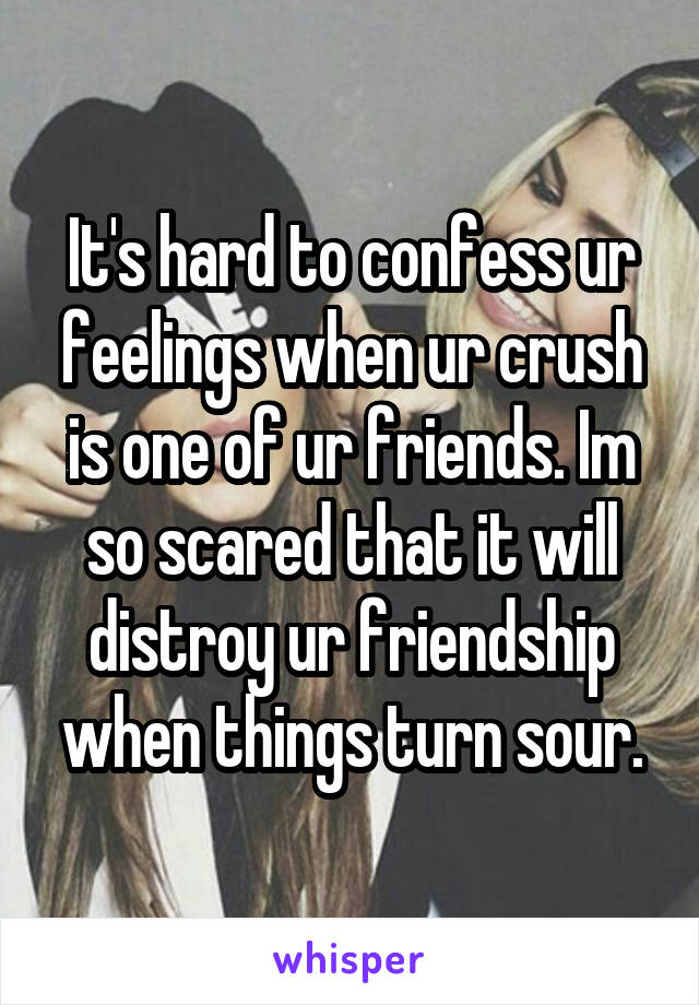 It's hard to confess ur feelings when ur crush is one of ur friends. Im so scared that it will distroy ur friendship when things turn sour.