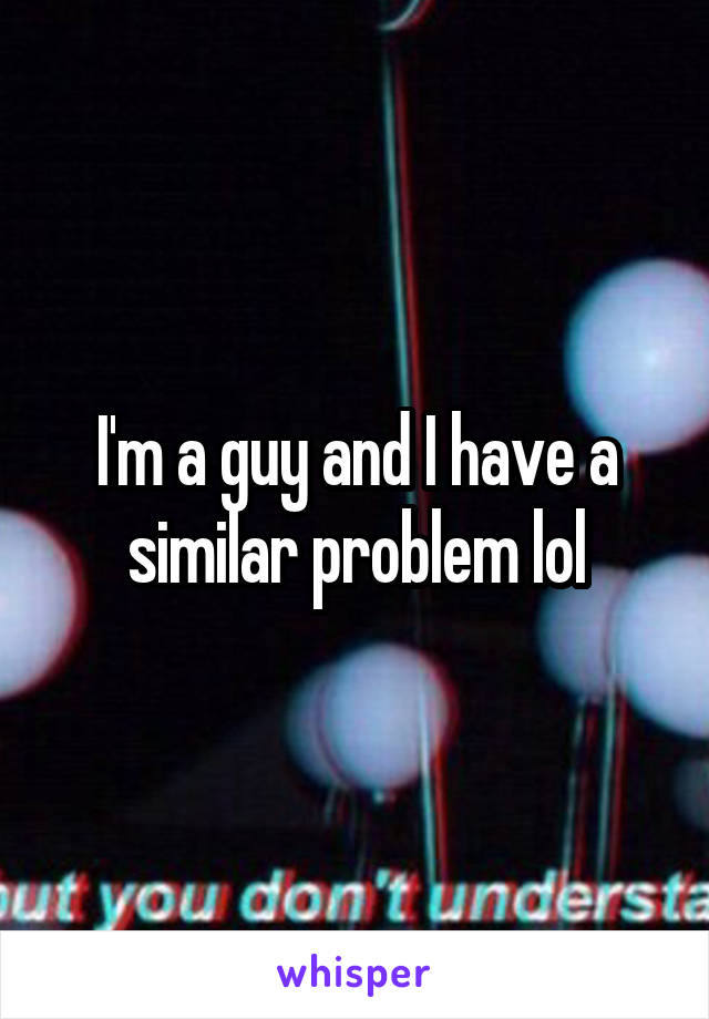 I'm a guy and I have a similar problem lol