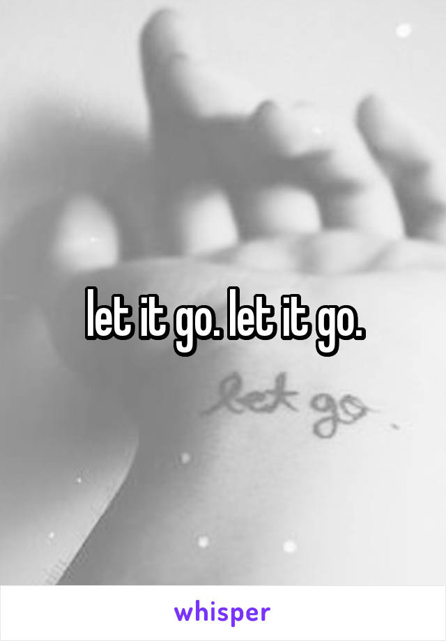 let it go. let it go.