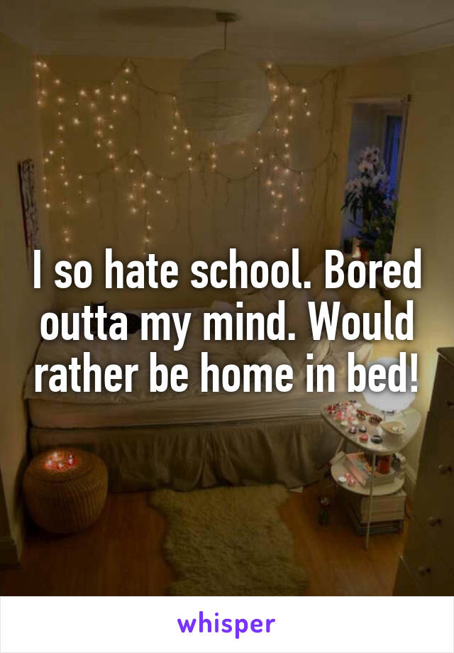 I so hate school. Bored outta my mind. Would rather be home in bed!