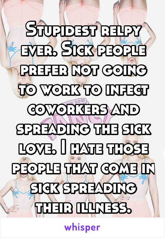 Stupidest relpy ever. Sick people prefer not going to work to infect coworkers and spreading the sick love. I hate those people that come in sick spreading their illness.