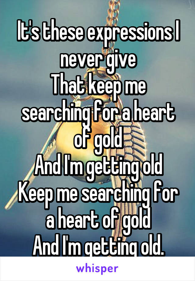 It's these expressions I never give
That keep me searching for a heart of gold
And I'm getting old
Keep me searching for a heart of gold
And I'm getting old.