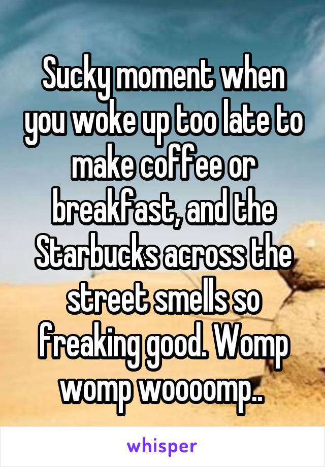 Sucky moment when you woke up too late to make coffee or breakfast, and the Starbucks across the street smells so freaking good. Womp womp woooomp.. 