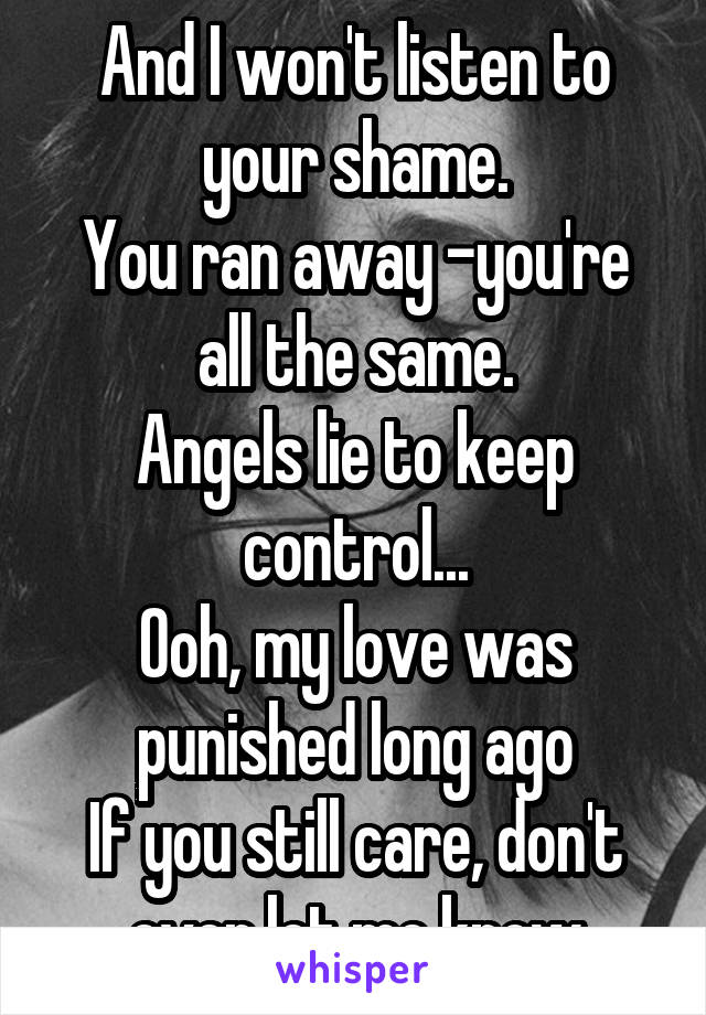 And I won't listen to your shame.
You ran away -you're all the same.
Angels lie to keep control...
Ooh, my love was punished long ago
If you still care, don't ever let me know