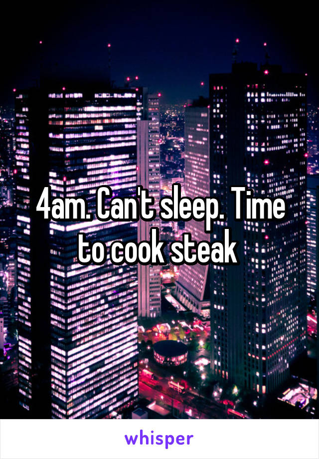 4am. Can't sleep. Time to cook steak 