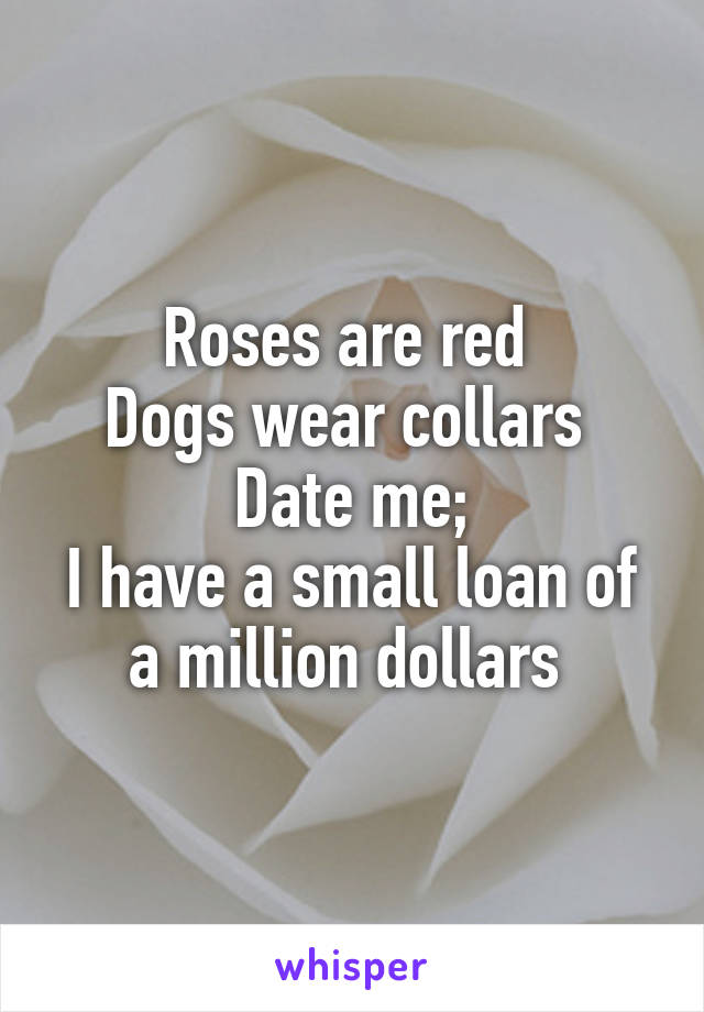 Roses are red 
Dogs wear collars 
Date me;
I have a small loan of a million dollars 