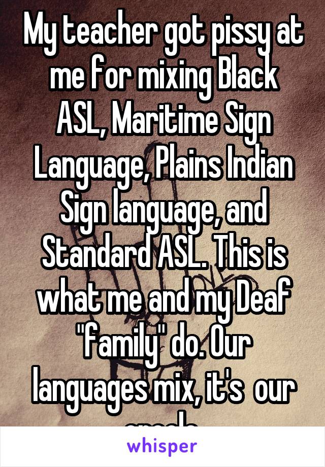 My teacher got pissy at me for mixing Black ASL, Maritime Sign Language, Plains Indian Sign language, and Standard ASL. This is what me and my Deaf "family" do. Our languages mix, it's  our creole.