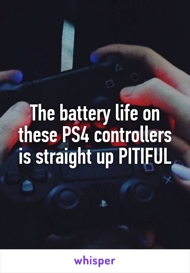The battery life on these PS4 controllers is straight up PITIFUL