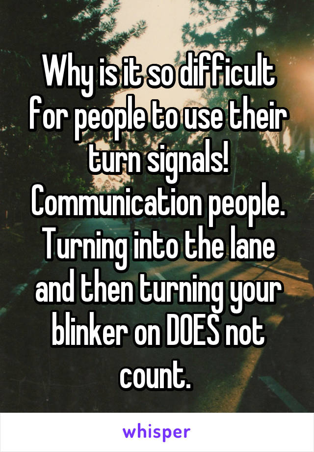 Why is it so difficult for people to use their turn signals! Communication people. Turning into the lane and then turning your blinker on DOES not count. 