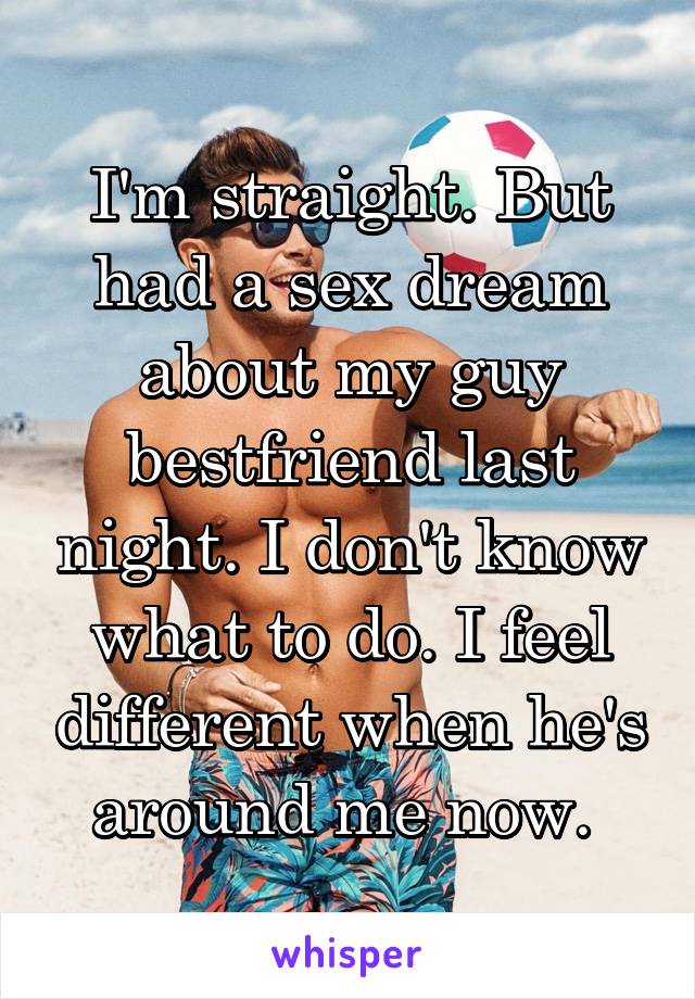 I'm straight. But had a sex dream about my guy bestfriend last night. I don't know what to do. I feel different when he's around me now. 