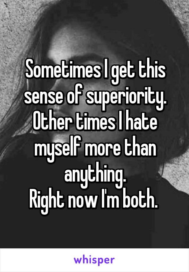 Sometimes I get this sense of superiority.
Other times I hate myself more than anything.
Right now I'm both. 