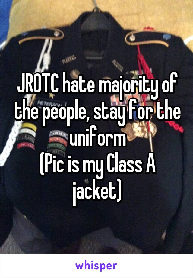 JROTC hate majority of the people, stay for the uniform
(Pic is my Class A jacket)