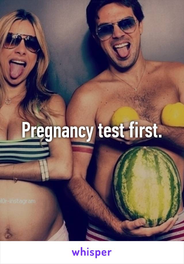 Pregnancy test first.