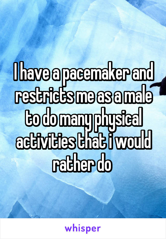 I have a pacemaker and restricts me as a male to do many physical activities that i would rather do 