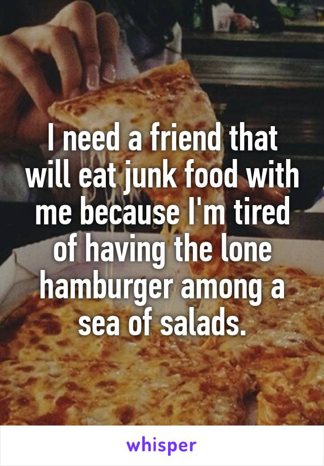 I need a friend that will eat junk food with me because I'm tired of having the lone hamburger among a sea of salads.