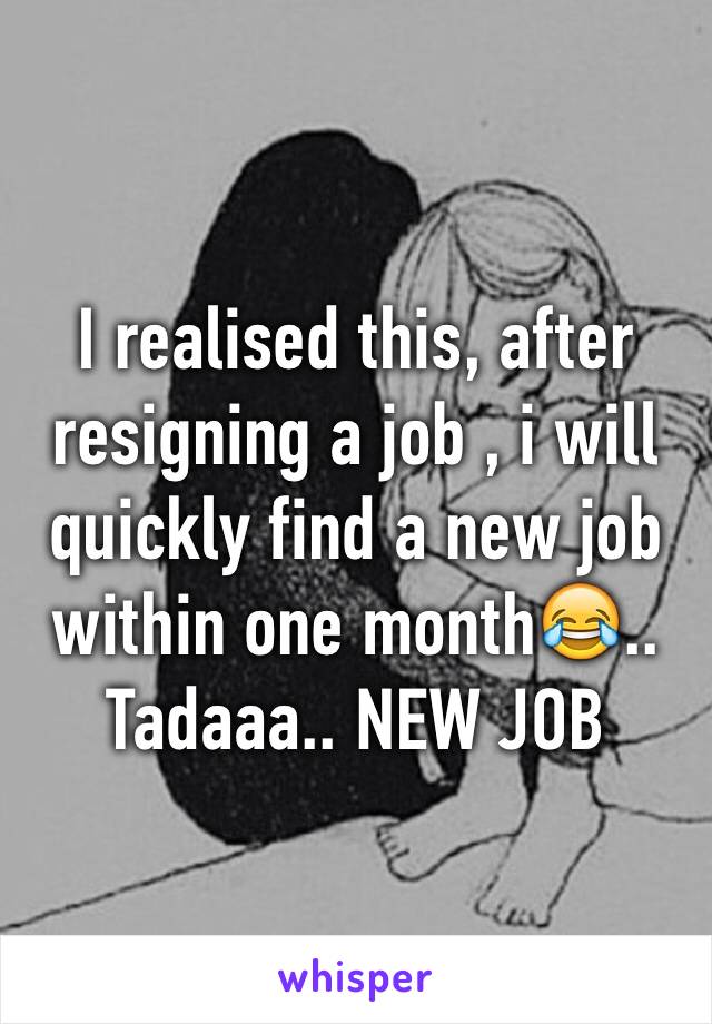 I realised this, after resigning a job , i will quickly find a new job within one month😂.. Tadaaa.. NEW JOB
