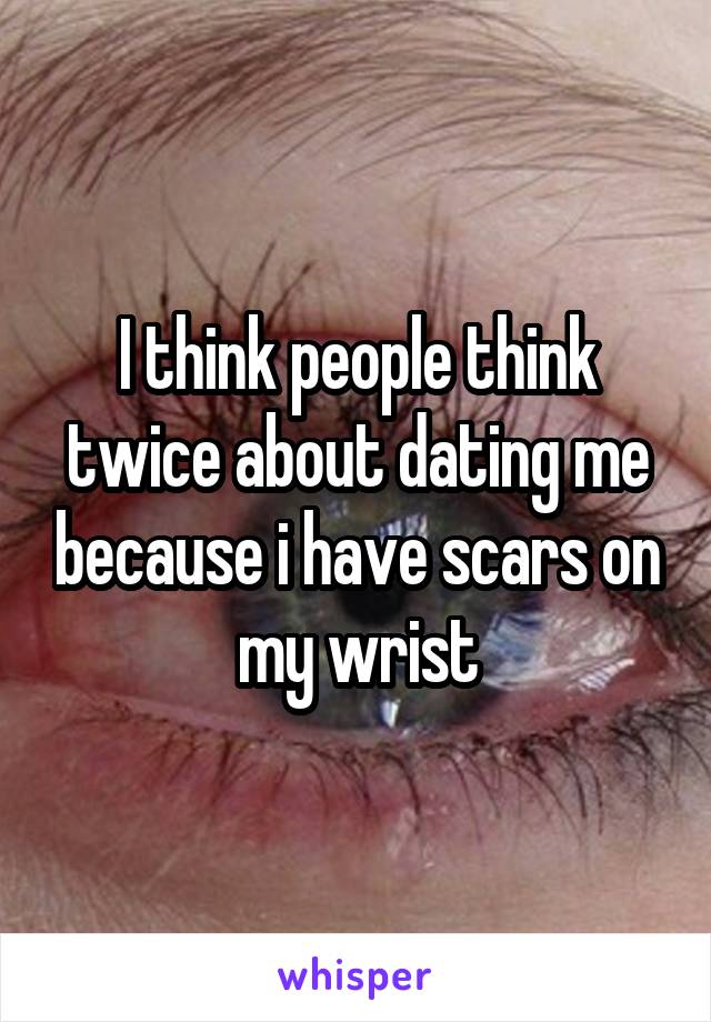 I think people think twice about dating me because i have scars on my wrist