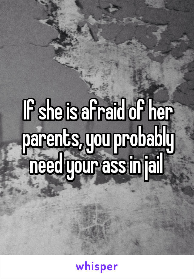 If she is afraid of her parents, you probably need your ass in jail 
