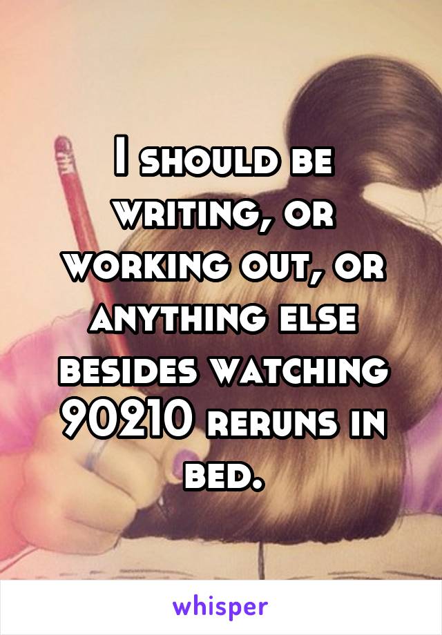 I should be writing, or working out, or anything else besides watching 90210 reruns in bed.
